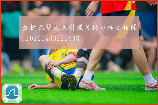 分析巴萨未来引援目标与转会传闻_20260603221548