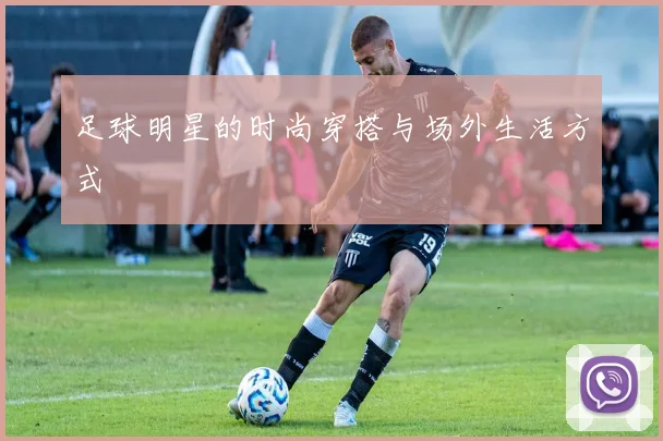 足球明星的时尚穿搭与场外生活方式